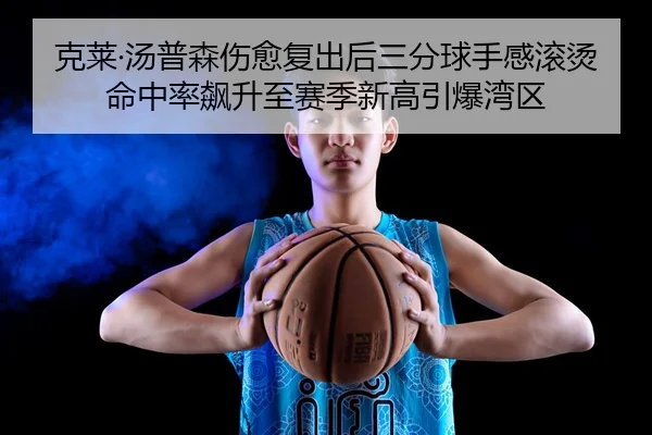 克莱·汤普森伤愈复出后三分球手感滚烫 命中率飙升至赛季新高引爆湾区
