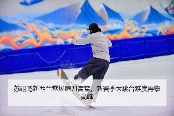 苏翊鸣新西兰雪场磨刀霍霍，新赛季大跳台难度再攀高峰
