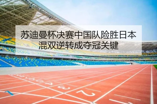 苏迪曼杯决赛中国队险胜日本 混双逆转成夺冠关键