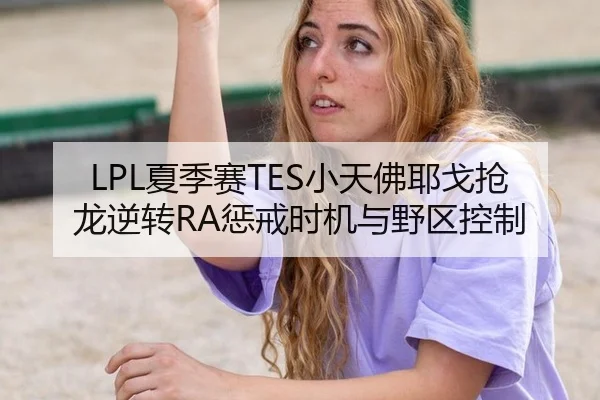 LPL夏季赛TES小天佛耶戈抢龙逆转RA惩戒时机与野区控制