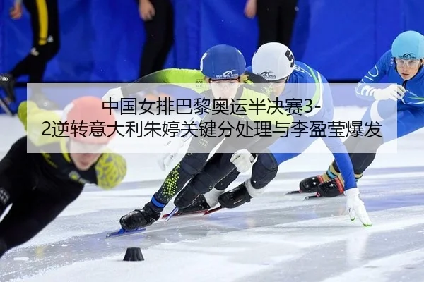 中国女排巴黎奥运半决赛3-2逆转意大利朱婷关键分处理与李盈莹爆发
