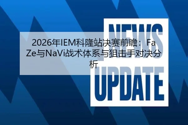 2026年IEM科隆站决赛前瞻：FaZe与NaVi战术体系与狙击手对决分析